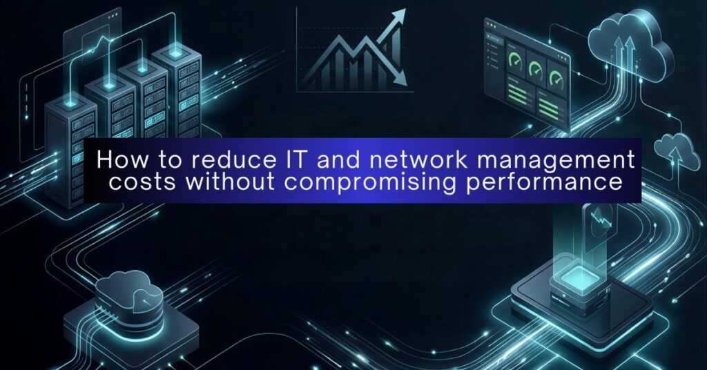 How to reduce IT and network management costs without compromising performance